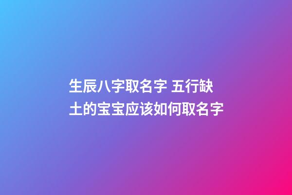 生辰八字取名字 五行缺土的宝宝应该如何取名字